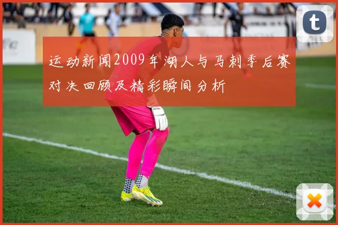 运动新闻2009年湖人与马刺季后赛对决回顾及精彩瞬间分析