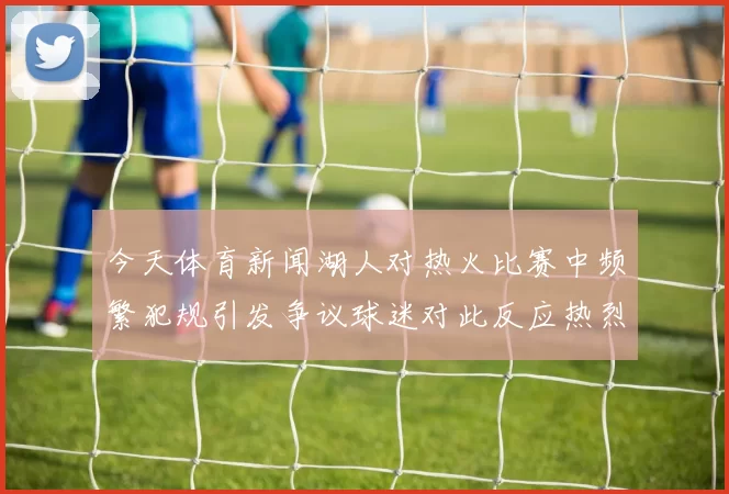今天体育新闻湖人对热火比赛中频繁犯规引发争议球迷对此反应热烈