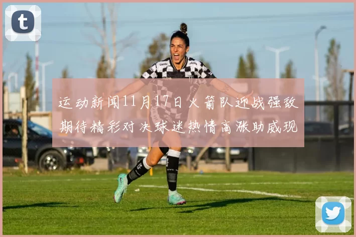 运动新闻11月17日火箭队迎战强敌期待精彩对决球迷热情高涨助威现场